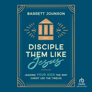 Disciple Them Like Jesus: Leading Your Kids the Way Christ Led the Twelve