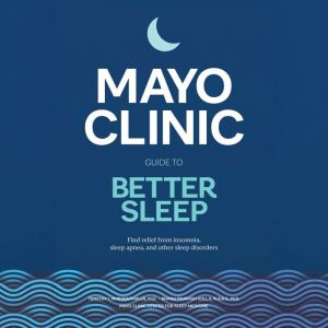Mayo Clinic Guide to Better Sleep: Find Relief from Insomnia, Sleep Apnea and Other Sleep Disorders