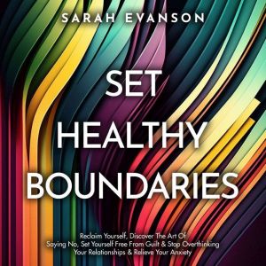 Set Healthy Boundaries: Reclaim Yourself, Discover The Art Of Saying No, Set Yourself Free From Guilt & Stop Overthinking Your