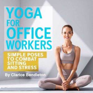 Yoga for Office Workers: Simple Poses to Combat Sitting and Stress