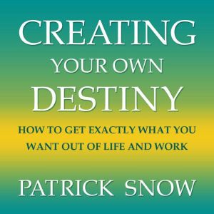 Creating Your Own Destiny: How to Get Exactly What You Want Out of Life and Work