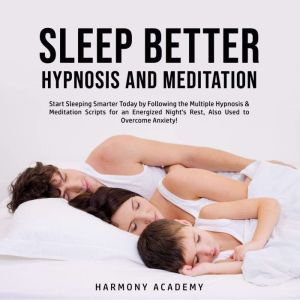 Sleep Better Hypnosis and Meditation: Start Sleeping Smarter Today by Following the Multiple Hypnosis& Meditation Scripts for an Energized Night's Rest, Also Used to Overcome Anxiety!, Harmony Academy