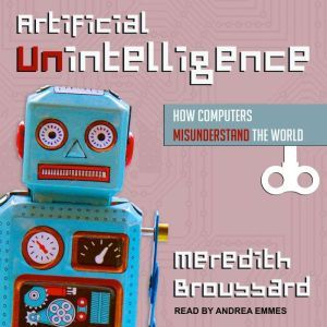 Artificial Unintelligence: How Computers Misunderstand the World, Meredith Broussard