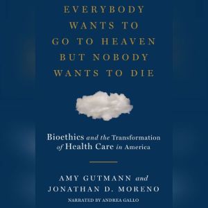 Everybody Wants to Go to Heaven But Nobody Wants to Die: Bioethics and the Transformation of Health Care in America, Amy Gutmann