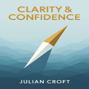 Clarity & Confidence: A Practical Framework for Mastering the Art of Decision Making and Transforming How You Choose