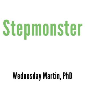 Stepmonster: A New Look at Why Real Stepmothers Think, Feel, and Act the Way We Do, Wednesday Martin