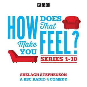 How Does That Make You Feel?: Series 1-10: The BBC Radio 4 Comedy Drama