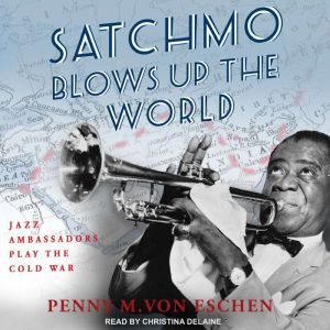 Satchmo Blows Up the World, Penny M. Von Eschen