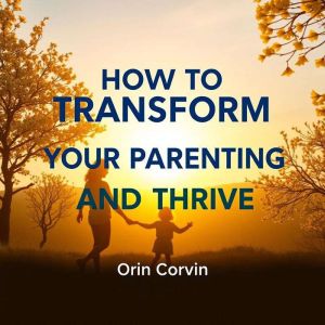 How to Transform Your Parenting and Thrive: "Master parenting techniques! Unlock transformative audio lessons designed to empo