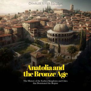 Anatolia and the Bronze Age The Hist..., Charles River Editors