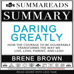 Summary of Daring Greatly: How the Courage to Be Vulnerable Transforms the Way We Live, Love, Parent, and Lead by Brene Brown, Summareads Media