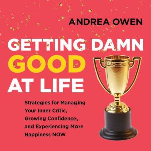 Getting Damn Good at Life: Strategies for Managing Your Inner Critic, Growing Confidence, and Experiencing More Happiness Now