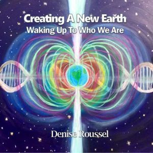Creating A New Earth Waking Up To Wh..., Denise Roussel