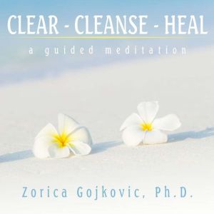 Clear, Cleanse, Heal, Zorica Gojkovic, Ph.D.