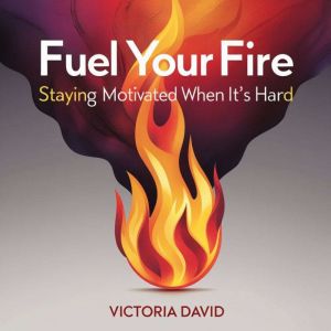 Fuel Your Fire: Staying Motivated When Its Hard