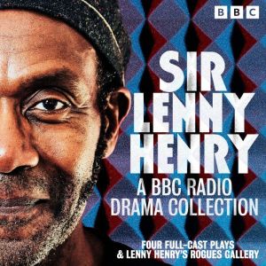 Sir Lenny Henry: A BBC Radio Drama Collection: Four Full-Cast Plays & Lenny Henrys Rogues Gallery