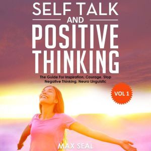 SELF TALK AND POSITIVE THINKING: The Guide For Inspiration, Courage, Stop Negative Thinking, Neuro Linguistic Programming, Vol