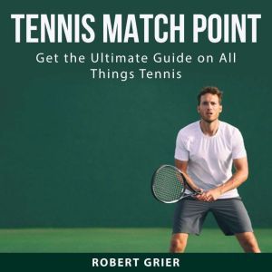 Tennis Match Point: Get the Ultimate Guide on All Things Tennis, Robert Grier