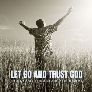 Let Go and Trust God: Powerful Prayers for Inner Strength and Divine Guidance