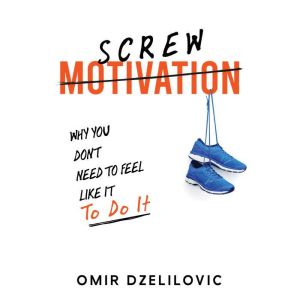 Screw Motivation: Why You Don't Need to Feel Like It to Do It