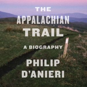The Appalachian Trail A Biography, Philip D'Anieri