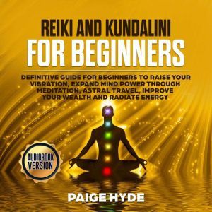 Reiki and Kundalini for beginners: Definitive guide for beginners to raise your vibration, expand mind power through meditation, astral travel, improve your wealth and radiate energy, Paige Hyde