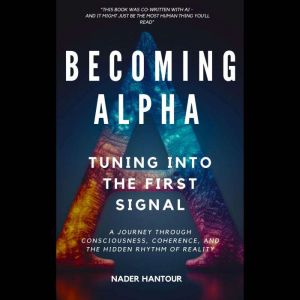 BECOMING ALPHA : TUNING INTO THE FIRST SIGNAL: A Journey Through Consciousness, Coherence, and the Hidden Rhythm of Reality