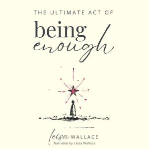 The Ultimate Act of Being Enough: Your Guide To Remembering Your Worth When Everything Falls Apart