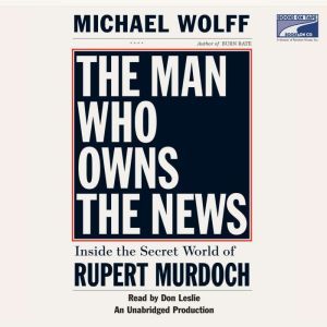 The Man Who Owns the News: Inside the Secret World of Rupert Murdoch, Michael Wolff
