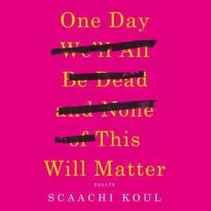 One Day We'll All Be Dead and None of This Will Matter: Essays, Scaachi Koul