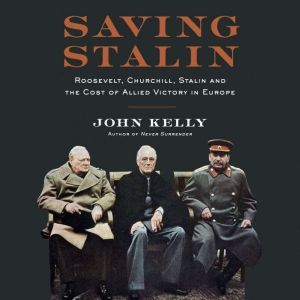 Saving Stalin: Roosevelt, Churchill, Stalin, and the Cost of Allied Victory in Europe, John Kelly