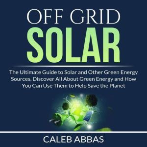 Off Grid Solar The Ultimate Guide to..., Caleb Abbas