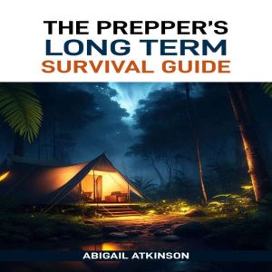 THE PREPPER'S LONG TERM SURVIVAL GUIDE: The Ultimate Handbook for Sustaining Your Family Through Any Crisis