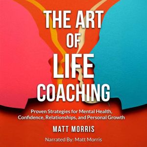 The Art of Life Coaching: Proven Strategies for Mental Health, Confidence, Relationships, and Personal Growth