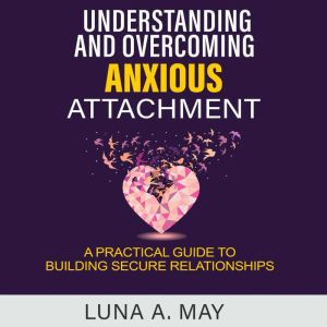 Understanding and Overcoming Anxious Attachment: A Practical Guide to Building Secure Relationships