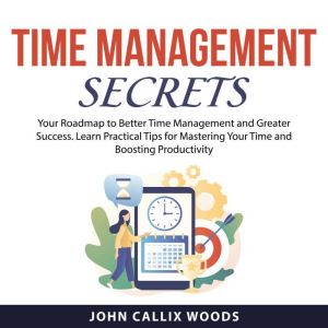 Time Management Secrets, John Callix Woods