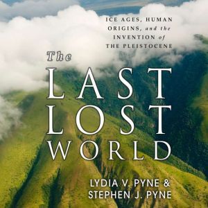 The Last Lost World: Ice Ages, Human Origins, and the Invention of the Pleistocene, Lydia V. Pyne