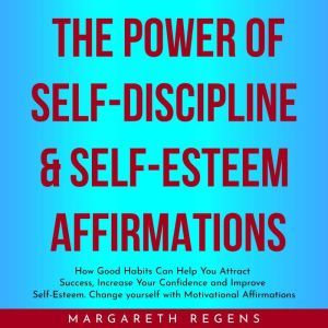 THE POWER OF SELF-DISCIPLINE & SELF-ESTEEM AFFIRMATIONS : How Good Habits Can Help You Attract Success, Increase Your Confidence and Improve Self-Esteem yourself with Motivational Affirmations, Margareth Regens