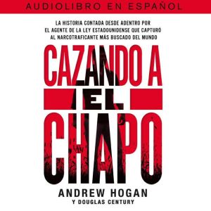 Cazando a El Chapo: La historia contada desde adentro por el agente de la ley estadounidense que capturó al narcotraficante mAs buscado del mundo, Andrew Hogan