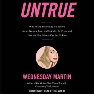 Untrue Why Nearly Everything We Believe About Women, Lust, and Infidelity Is Wrong and How the New Science Can Set Us Free, Wednesday Martin