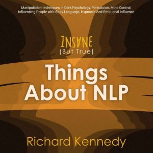 Insane (But True) Things About NLP : Manipulation techniques in Dark Psychology, Persuasion, Mind Control, Influencing People with Body Language, Hypnosis And Emotional Influence., richard kennedy