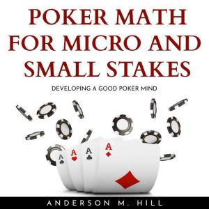 POKER MATH FOR MICRO AND SMALL STAKES : DEVELOPING A GOOD POKER MIND, Anderson M. Hill