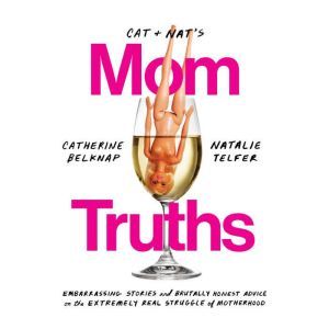 Cat and Nat's Mom Truths: Embarrassing Stories and Brutally Honest Advice on the Extremely Real Struggle  of Motherhood, Catherine Belknap