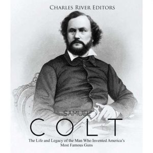 Samuel Colt The Life and Legacy of t..., Charles River Editors