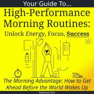 Your Guide to High-Performance Morning Routines: Unlock Energy, Focus, Success
