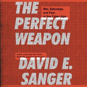 The Perfect Weapon War, Sabotage, and Fear in the Cyber Age, David E. Sanger