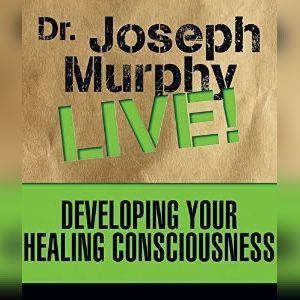 Developing Your Healing Consciousness..., Joseph Murphy