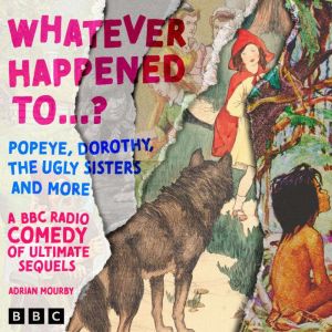 Whatever Happened to.?  Popeye, Dorothy, The Ugly Sisters and more: A BBC Radio Comedy of Ultimate Sequels