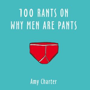 100 Rants On Why Men Are Pants, Amy Charter