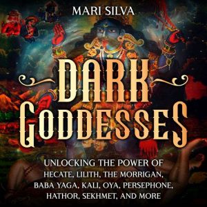 Dark Goddesses: Unlocking the Power of Hecate, Lilith, The Morrigan, Baba Yaga, Kali, Oya, Persephone, Hathor, Sekhmet, and Mo